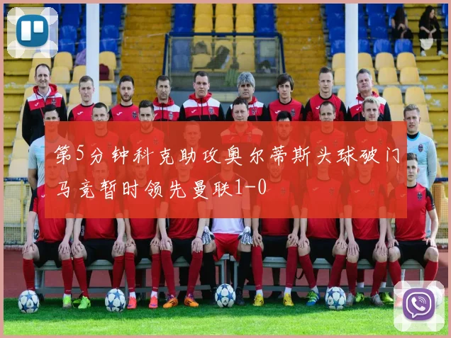 第5分钟科克助攻奥尔蒂斯头球破门马竞暂时领先曼联1-0