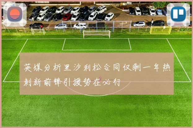 英媒分析里沙利松合同仅剩一年热刺新前锋引援势在必行